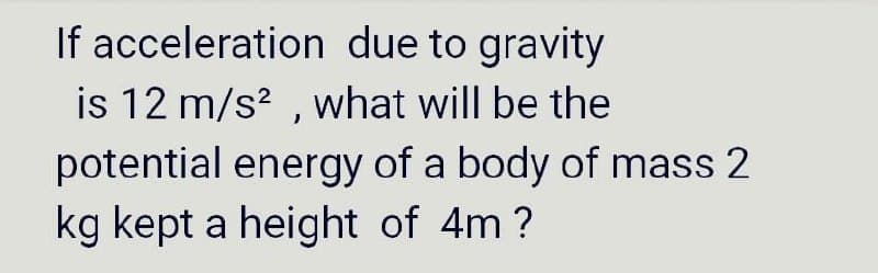 If acceleration due to gravity
is 12 m/s? , what will be the
potential energy of a body of mass 2
kg kept a height of 4m ?
