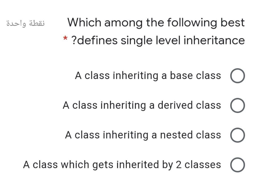 نقطة واحدة
Which among the following best
* ?defines single level inheritance
A class inheriting a base class
A class inheriting a derived class O
A class inheriting a nested class
A class which gets inherited by 2 classes
