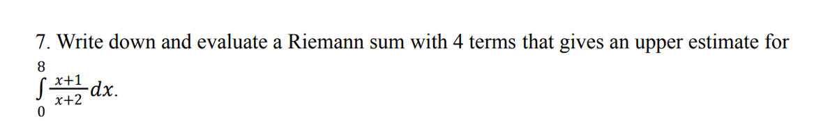 7. Write down and evaluate a Riemann sum with 4 terms that gives an upper estimate for
8
*+1
-dx.
x+2
