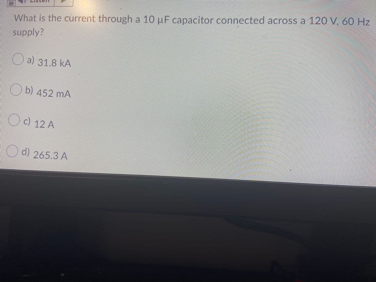 What is the current through a 10 µF capacitor connected across a 120 V, 60 Hz
Dal s1.8 kA
O
b) 452 mA
O0 12
c) 12 A
() 265.3 A
