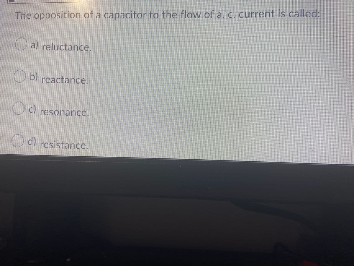 The opposition of a capacitor to the flow of a. c. current is called:
Ca) reluctance.
Ob reactance.
C) resonance.
d) resistance.
