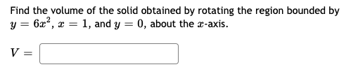 Find the volume of the solid obtained by rotating the region bounded by
y = 6x?, x = 1, and y = 0, about the r-axis.
V =
