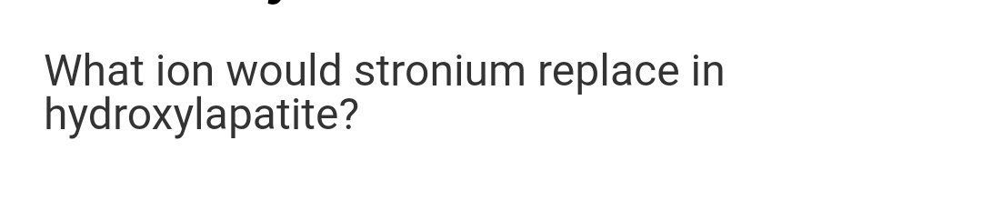 What ion would stronium replace in
hydroxylapatite?
