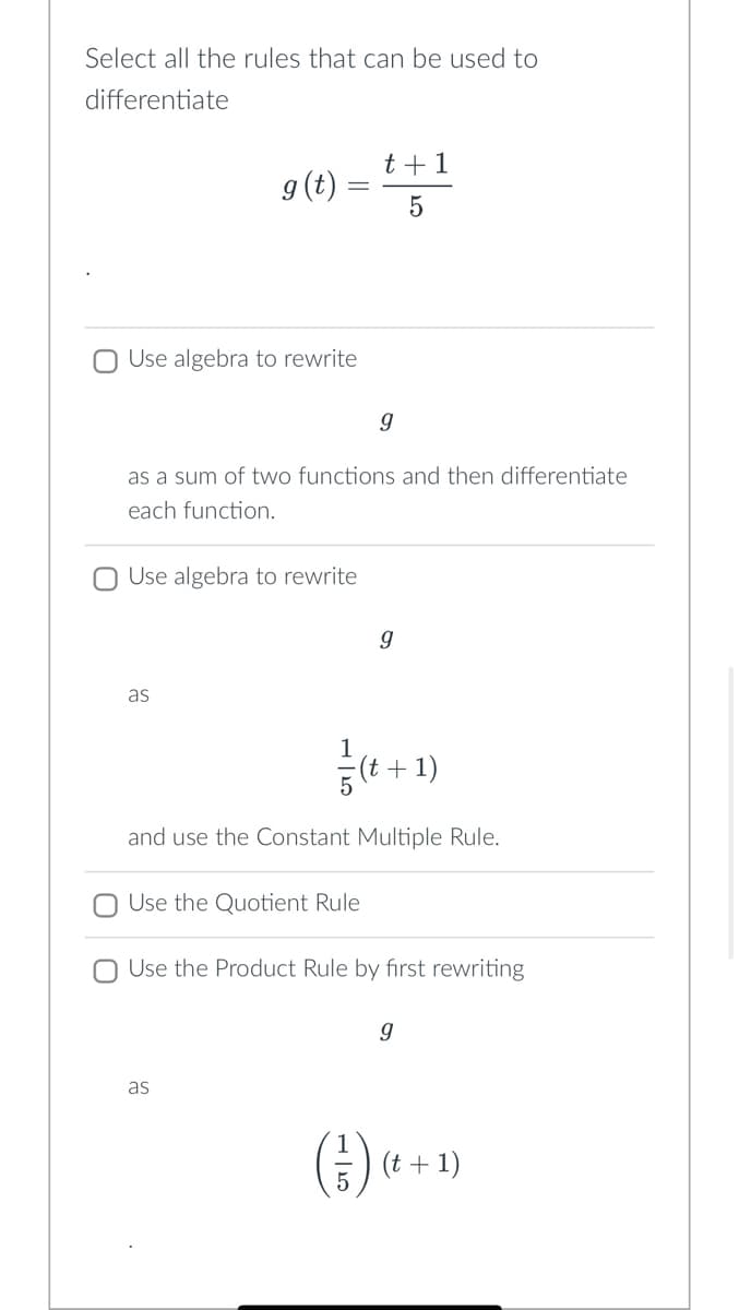 Select all the rules that can be used to
differentiate
g (t)
Use algebra to rewrite
=
as
O Use algebra to rewrite
as a sum of two functions and then differentiate
each function.
t + 1
5
Use the Quotient Rule
as
9
(t+1)
and use the Constant Multiple Rule.
9
Use the Product Rule by first rewriting
g
(1/1) (t +
- 1)