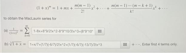 to obtain the MacLaurin series for
(1+x)"
00
(1+x)" = 1+ mx +
k=0
m(m-1)
21
= 1-8x+8'9/2x^2-89 10/31x^3+(8*9*10*
(b) √1 + x = 1+x/7+(1/7)(-6/7)/21x^2+(1/7)(-6/7)(-13/7)/31x^3
+
m(m-1) (m-k+1),
***
k!
+Enter first 4 terms only.