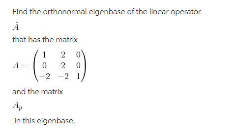 Find the orthonormal eigenbase of the linear operator
Â
that has the matrix
A =
1
2
0
0 2 0
-2 -2
and the matrix
Ap
in this eigenbase.