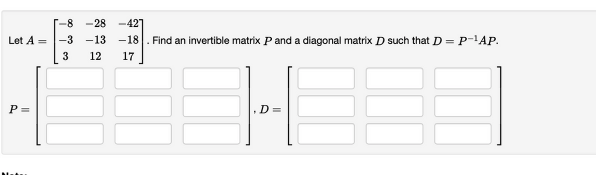 Let A
P =
=
-8
-28
-3 -13
3
12
-427
-18. Find an invertible matrix P and a diagonal matrix D such that D = P-¹AP.
17
P
, D =