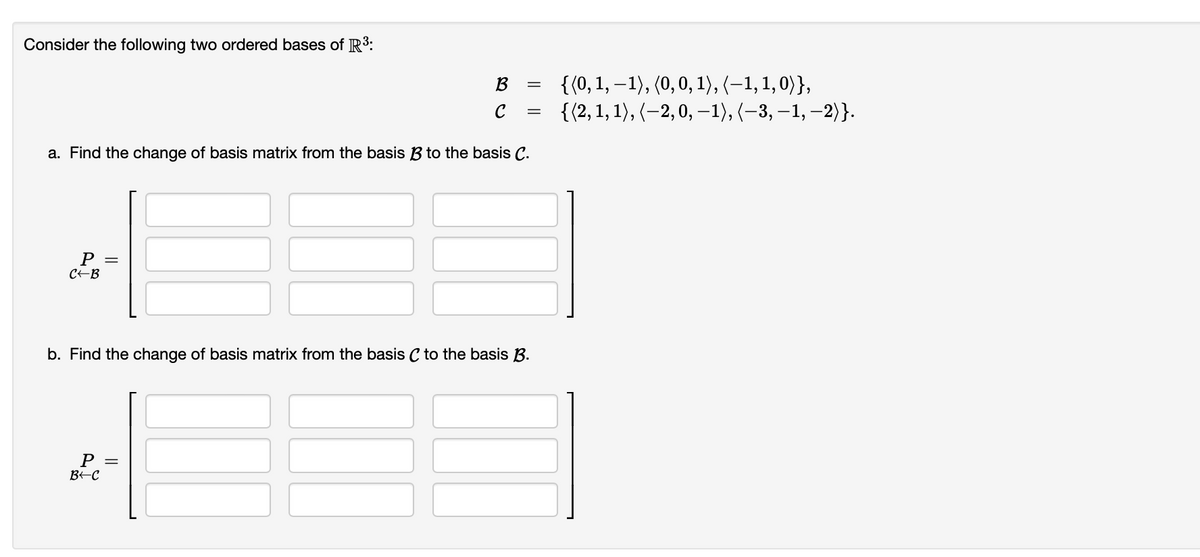 Consider the following two ordered bases of R³:
P =
C-B
B
с
=
a. Find the change of basis matrix from the basis B to the basis C.
P =
B-C
=
b. Find the change of basis matrix from the basis C to the basis B.
{(0, 1,
1), (0, 0, 1), (−1, 1, 0) },
{(2, 1, 1), (-2, 0, −1), (−3, −1, −2)}.
-