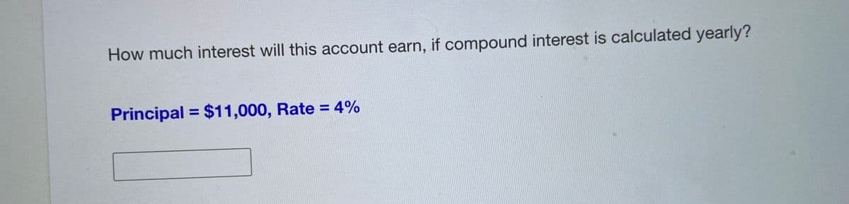 How much interest will this account earn, if compound interest is calculated yearly?
Principal = $11,000, Rate = 4%
%3D
%3D
