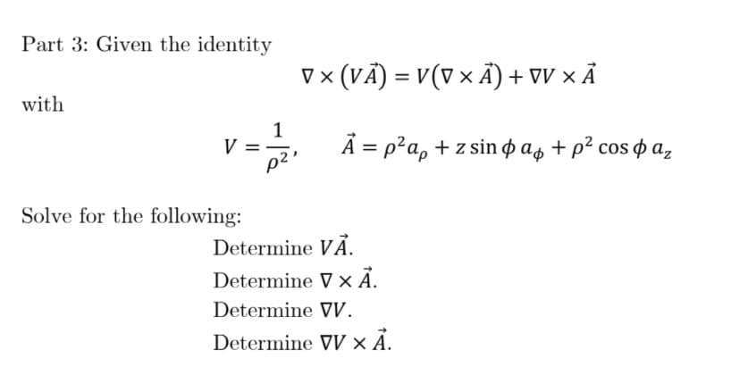 Part 3: Given the identity
V x (VÃ) = V(V × Ã) + vV × Ã
with
1
V
Ā = p?a, + z sin o as + p² cos p az
Solve for the following:
Determine VẢ.
Determine V × Ã.
Determine VV.
Determine VV × Á.
