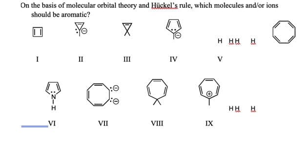 On the basis of molecular orbital theory and Hückel's rule, which molecules and/or ions
should be aromatic?
H HH H
I
II
III
IV
V
VI
VII
VIII
IX
