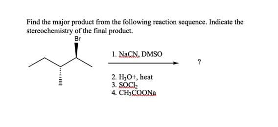 Find the major product from the following reaction sequence. Indicate the
stereochemistry of the final product.
Br
1. NaCN, DMSO
?
2. H;O+, heat
3. SOCI,
4. CH3COONA
