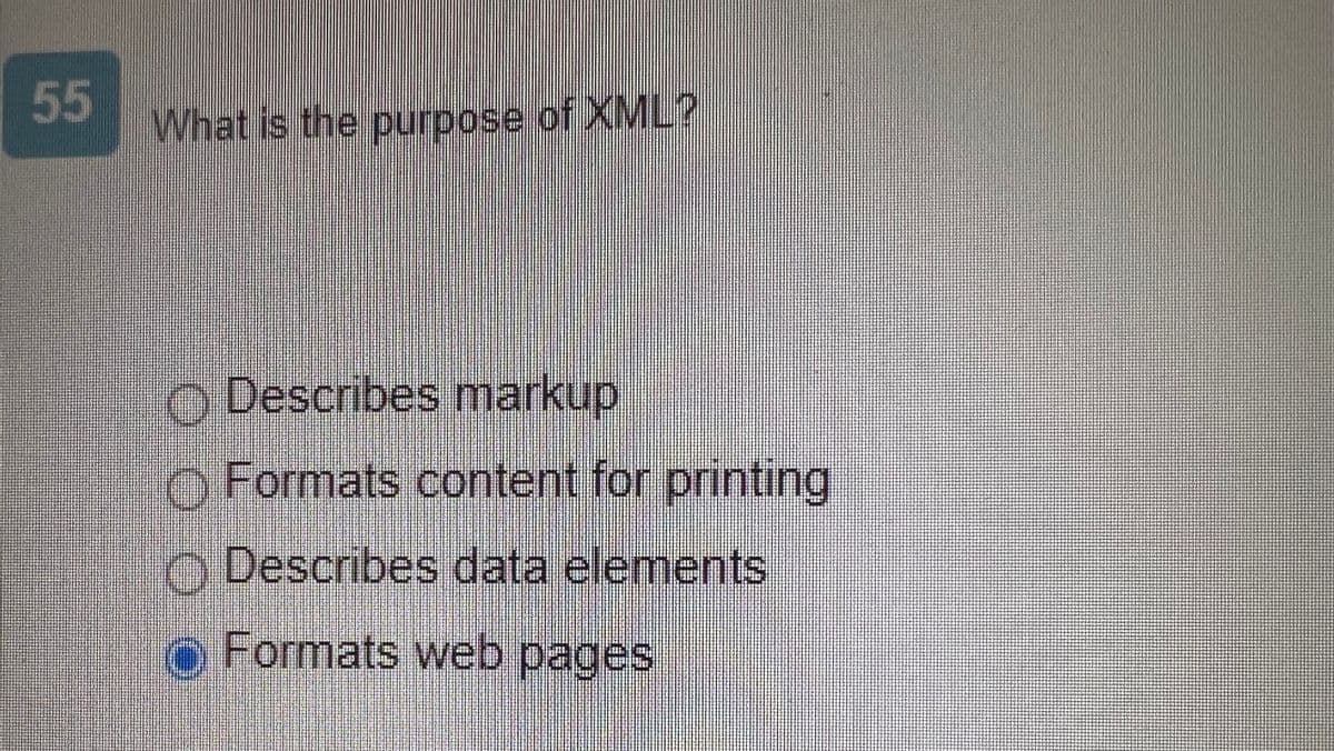 55
What is the purpose of XML?
O Describes markup
Formats content for printing
Describes data elements
● Formats web pages