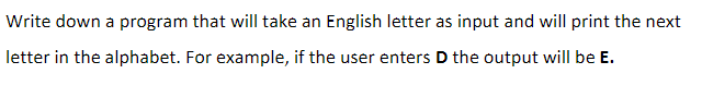 Write down a program that will take an English letter as input and will print the next
letter in the alphabet. For example, if the user enters D the output will be E.
