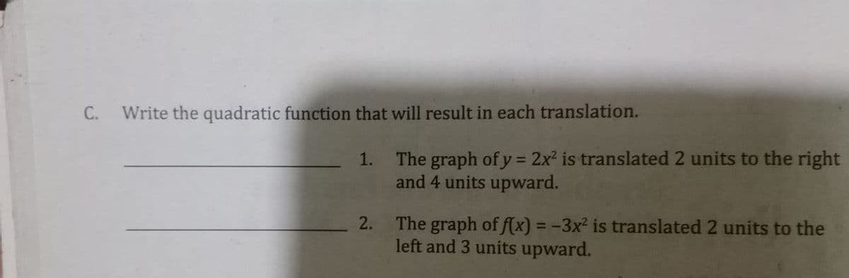 C.
Write the quadratic function that will result in each translation.
The graph of y = 2x² is translated 2 units to the right
and 4 units upward.
1.
The graph of f(x) = -3x² is translated 2 units to the
left and 3 units upward.
2.
