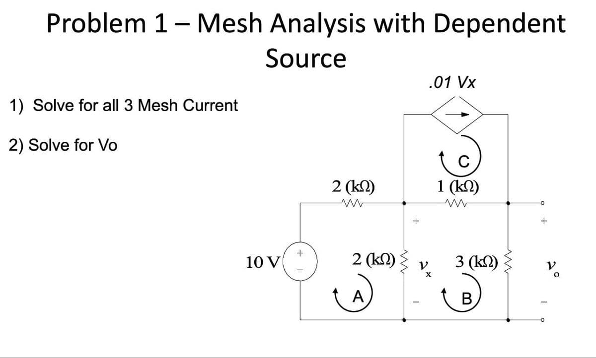 Problem 1- Mesh Analysis with Dependent
1) Solve for all 3 Mesh Current
Source
.01 Vx
2) Solve for Vo
C
2 (k)
1 (k)
www
ww
+
+
10 V
2 (kN)
V
3 (kN)
V
°
A
B