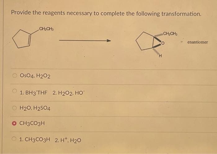 Provide the reagents necessary to complete the following transformation.
CH₂CH
O OSO4, H2O2
1. BH3 THF 2. H₂O2, HO™
O H2O, H2SO4
O CH3CO3H
1. CH3CO3H 2. H+, H₂O
mun
m
CH₂CH3
enantiomer