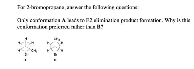 For 2-bromopropane,
answer the following questions:
Only conformation A leads to E2 elimination product formation. Why is this
conformation preferred rather than B?
H.
H
H
Br
A
H
CH₂
H.
H
CH3
- 3
Br
B
H
H