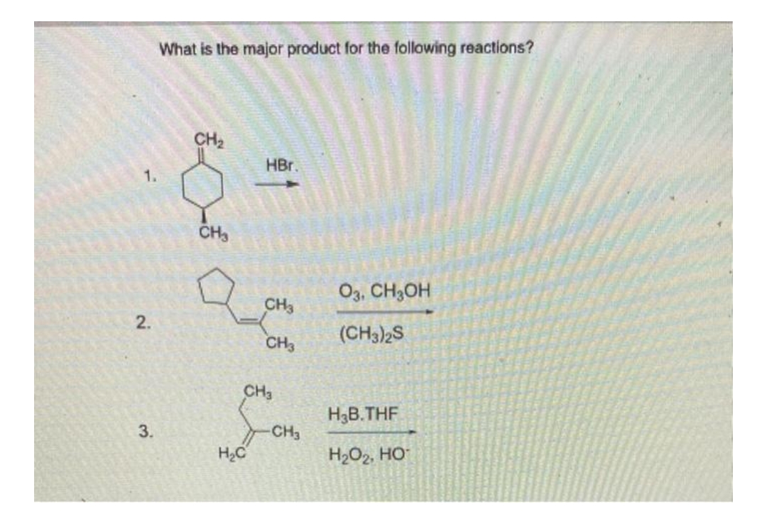 2.
3.
What is the major product for the following reactions?
CH₂
CH₂
HBr.
H₂C
1
CH3
CH3
CH3
CH3
03, CH3OH
(CH3)2S
H3B.THF
H₂O₂, HO