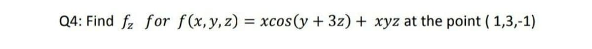Q4: Find fz for f(x,y,z) = xcos(y + 3z) + xyz at the point ( 1,3,-1)
