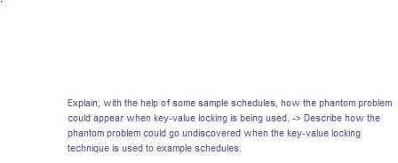 Explain, with the help of some sample schedules, how the phantom problem
could appear when key-value locking is being used. -> Describe how the
phantom problem could go undiscovered when the key-value locking
technique is used to example schedules.