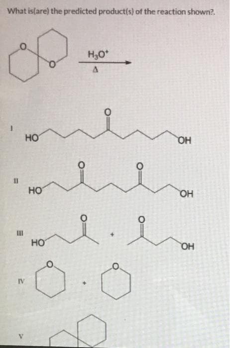 What is(are) the predicted product(s) of the reaction shown?.
H,0*
HO
HO
11
HO
OH
III
HO
.0.0
IV
