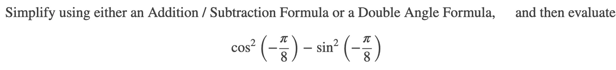 Simplify using either an Addition / Subtraction Formula or a Double Angle Formula,
and then evaluate
cus" (-) - sin" (-)
IT
cos?
CoS
