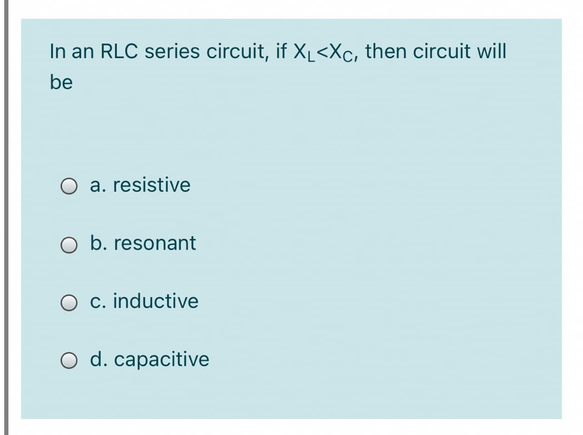 In an RLC series circuit, if XL<Xc, then circuit will
be
O a. resistive
O b. resonant
O c. inductive
O d. capacitive
