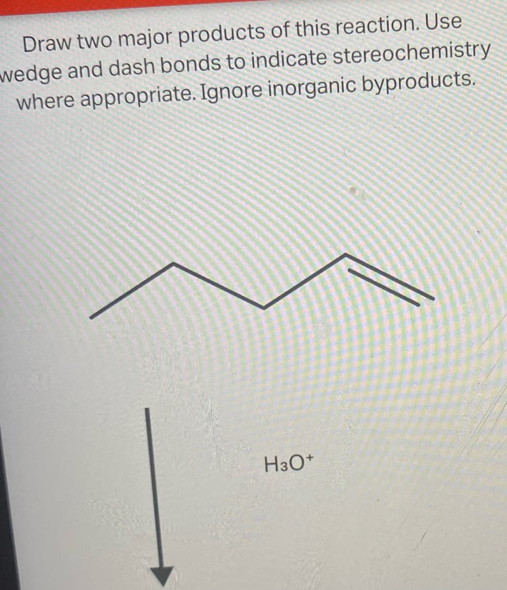 Draw two major products of this reaction. Use
wedge and dash bonds to indicate stereochemistry
where appropriate. Ignore inorganic byproducts.
H3O+
