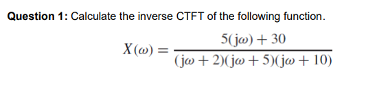 Question 1: Calculate the inverse CTFT of the following function.
5(jw) + 30
X(w) =
(jw+2)(jw+5) (jw + 10)