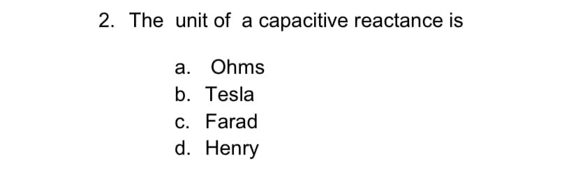 2. The unit of a capacitive reactance is
а. Ohms
b. Tesla
c. Farad
d. Henry
