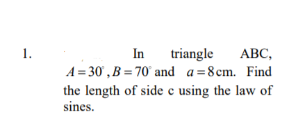 1.
In
triangle
A = 30' , B = 70° and a=8cm. Find
the length of side c using the law of
АВС,
sines.
