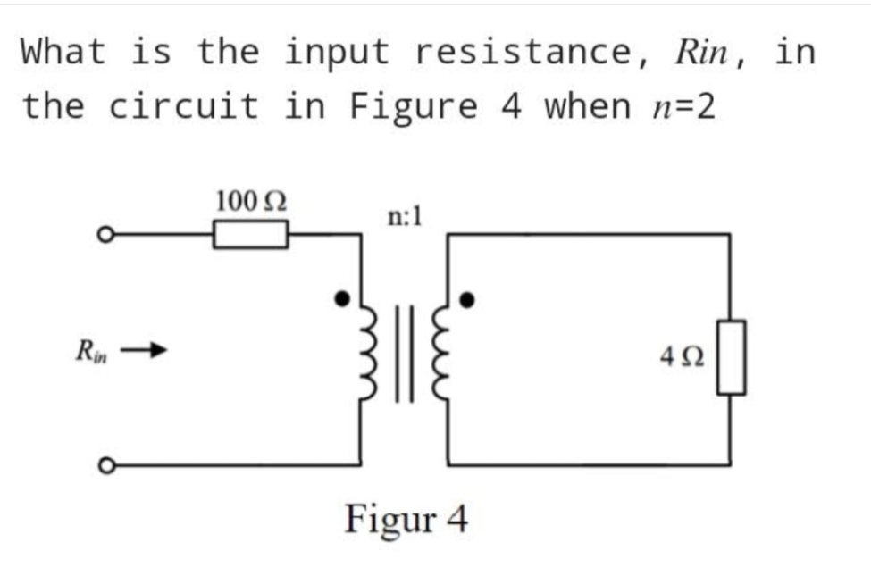 What is the input resistance, Rin, in
the circuit
in Figure 4 when n=2
Rin
100 Ω
n:1
ple
Figur 4
4Ω