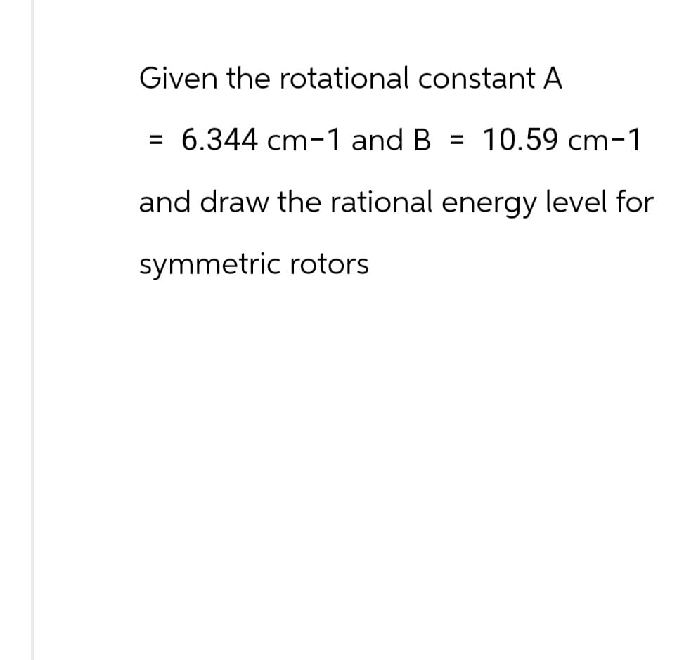 Given the rotational constant A
= 6.344 cm-1 and B = 10.59 cm-1
and draw the rational energy level for
symmetric rotors