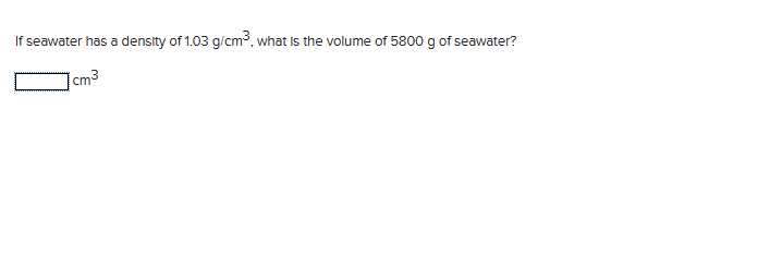 If seawater has a density of 1.03 g/cm³, what is the volume of 5800 g of seawater?
cm3