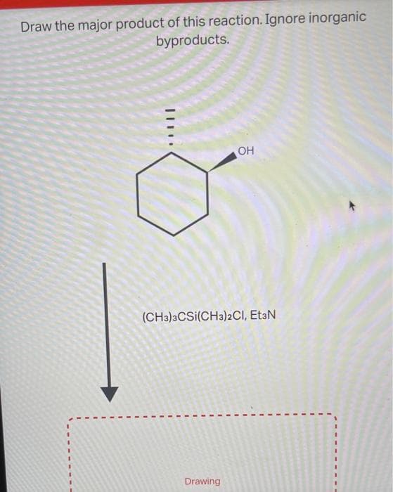 Draw the major product of this reaction. Ignore inorganic
byproducts.
||
OH
(CH3)3CSi(CH3)2Cl, Et3N
Drawing