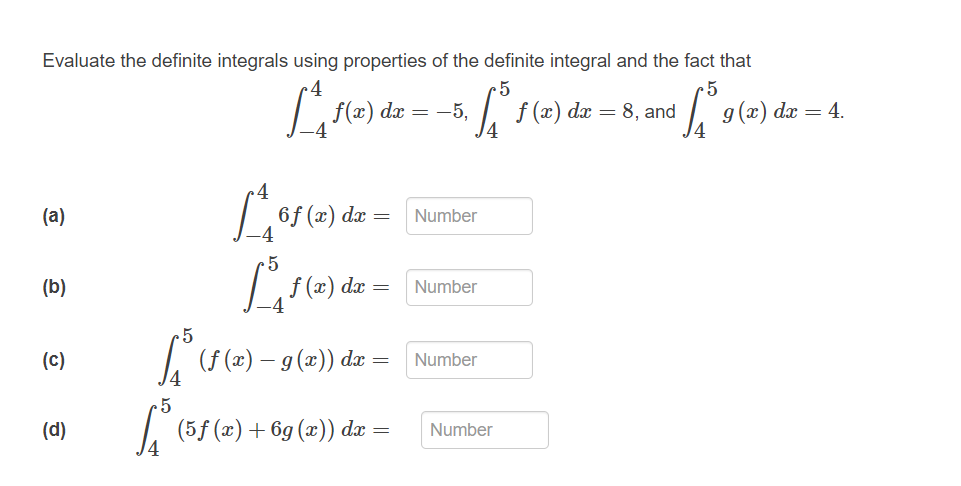 Evaluate the definite integrals using properties of the definite integral and the fact that
dx = -5.
dx = 8,
and
g(x) dx = 4.
(a)
6f (x) dæ =
Number
(b)
f (x) dx =
Number
(c)
I (f (2) – g (2)) dæ
Number
(d)
(5f (x) + 6g (x)) dx
Number
