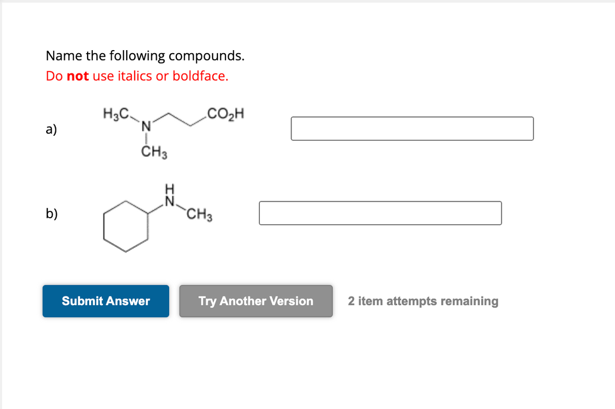 Name the following compounds.
Do not use italics or boldface.
H3C
CO2H
a)
'N'
b)
CH3
CH3
Submit Answer
Try Another Version
2 item attempts remaining