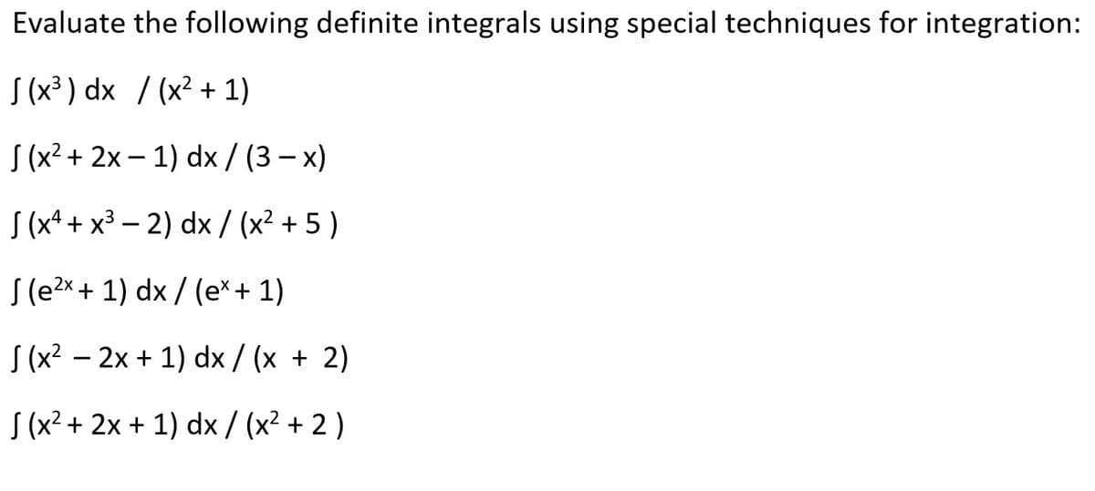Evaluate the following definite integrals using special techniques for integration:
J(x³) dx /(x² + 1)
J (x² + 2x - 1) dx / (3 − x)
J(x4+x³-2) dx/(x²+5)
2x
J (e²x + 1) dx / (ex + 1)
J (x² - 2x + 1) dx / (x + 2)
J (x² + 2x + 1) dx/(x² + 2)