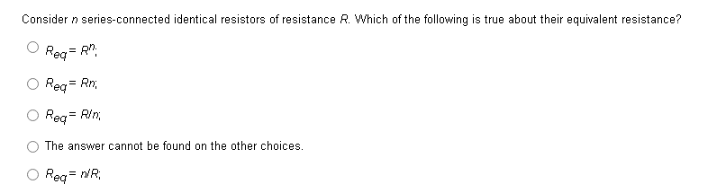 Consider n series-connected identical resistors of resistance R. Which of the following is true about their equivalent resistance?
Req=R";
Reg = Rn;
Req=
= Rin,
The answer cannot be found on the other choices.
Req= n/R;