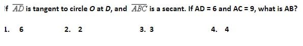 If AD is tangent to circle O at D, and ABC is a secant. If AD = 6 and AC = 9, what is AB?
1. 6
2. 2
3. 3
4. 4