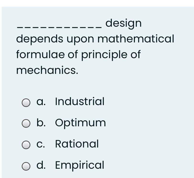 design
depends upon mathematical
formulae of principle of
mechanics.
O a. Industrial
O b. Optimum
O C. Rational
O d. Empirical
