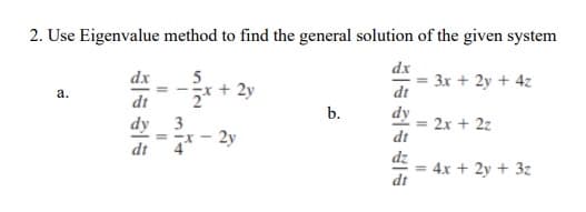 2. Use Eigenvalue method to find the general solution of the given system
dx
dx
5
x + 2y
3x + 2y + 4z
dt
a.
dt
b.
dy
2x + 2z
dt
dy
3
- 2y
== r-
dt
4
dz
4x + 2y + 3z
dt
