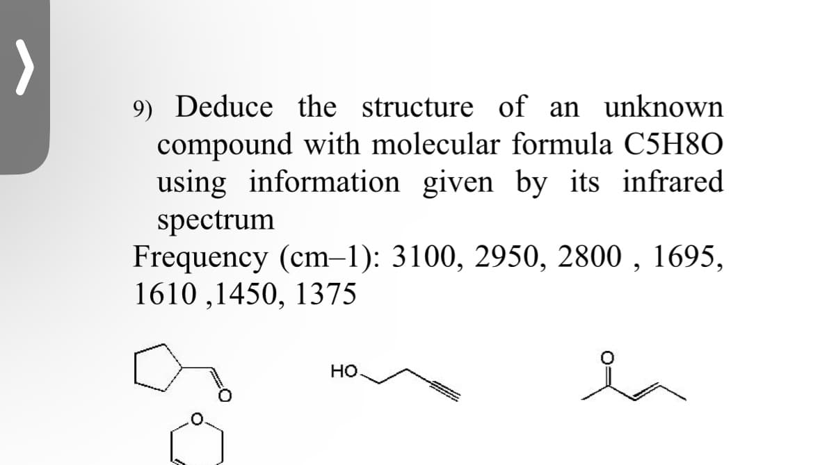 9) Deduce the structure of an unknown
compound with molecular formula C5H80
using information given by its infrared
spectrum
Frequency (cm-1): 3100, 2950, 2800, 1695,
1610,1450, 1375
HO
