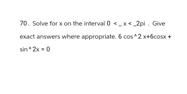 70. Solve for x on the interval 0 < x <_2pi. Give
exact answers where appropriate. 6 cos^2 x+6cosx+
sin^2x = 0