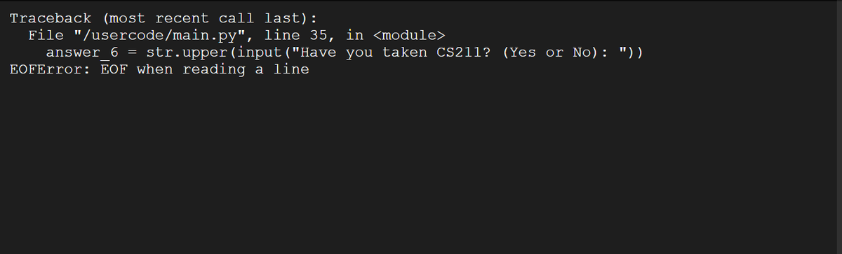 Traceback (most recent call last):
File "/usercode/main.py", line 35, in <module>
answer_6 = str.upper (input ("Have you taken CS211? (Yes or No): "))
EOFError: EOF when reading a line