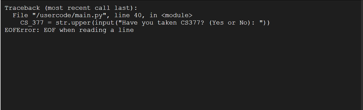 Traceback (most recent call last):
File "/usercode/main.py", line 40, in <module>
CS_377 = str.upper (input ("Have you taken CS377? (Yes or No): "))
EOFError: EOF when reading a line