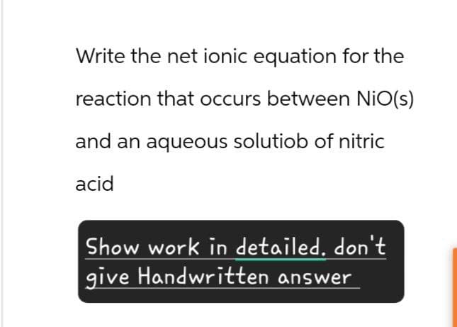 Write the net ionic equation for the
reaction that occurs between NiO(s)
and an aqueous solutiob of nitric
acid
Show work in detailed, don't
give Handwritten answer