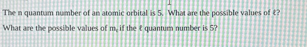 The n quantum number of an atomic orbital is 5. What are the possible values of l?
What are the possible values of me if the & quantum number is 5?