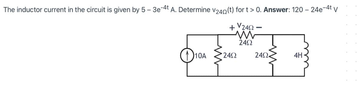 The inductor current in the circuit is given by 5 – 3e-4t A. Determine v240(t) for t > 0. Answer: 120 – 24e-4t v
+V242 –
242
D10A
242
242.
4H
